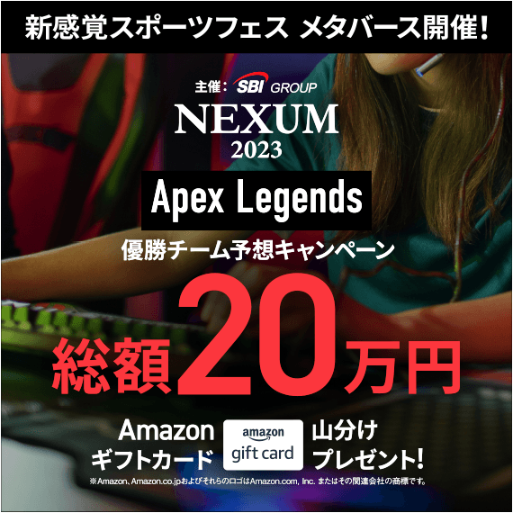 新感覚スポーツフェス メタバース開催! 主催:SBI GROUP NEXUM 2023 Apex Legends 優勝チーム予想キャンペーン 総額20万円 Amazonギフトカード 山分けプレゼント! ※Amazon,Amazon.co.jpおよびそれらのロゴはAmazon.com,Inc.またはその関連会社の商標です。