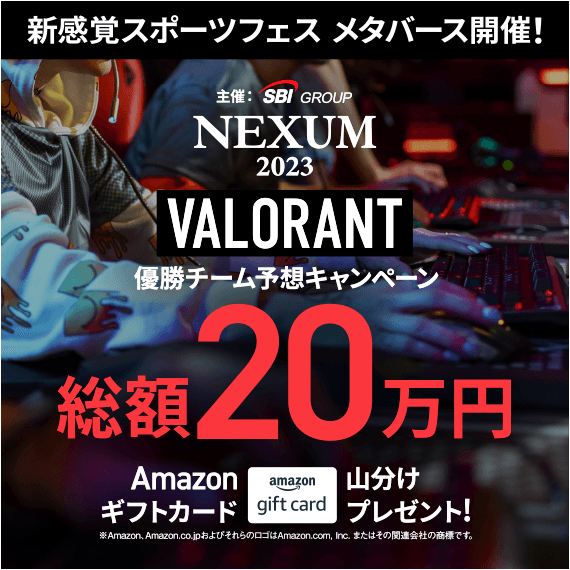 新感覚スポーツフェス メタバース開催! 主催:SBI GROUP NEXUM 2023 VALORANT 優勝チーム予想キャンペーン 総額20万円 Amazonギフトカード 山分けプレゼント! ※Amazon,Amazon.co.jpおよびそれらのロゴはAmazon.com,Inc.またはその関連会社の商標です。